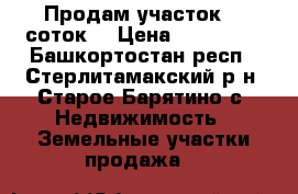 Продам участок  8 соток  › Цена ­ 350 000 - Башкортостан респ., Стерлитамакский р-н, Старое Барятино с. Недвижимость » Земельные участки продажа   